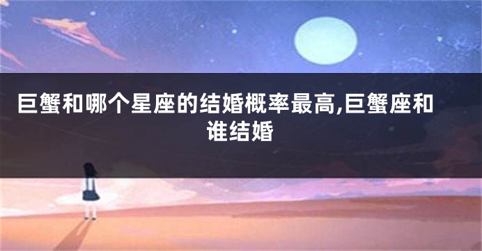 巨蟹和哪个星座的结婚概率最高,巨蟹座和谁结婚
