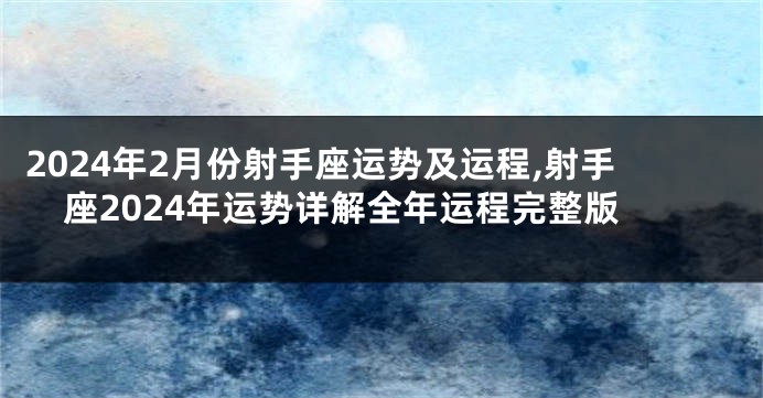 2024年2月份射手座运势及运程,射手座2024年运势详解全年运程完整版