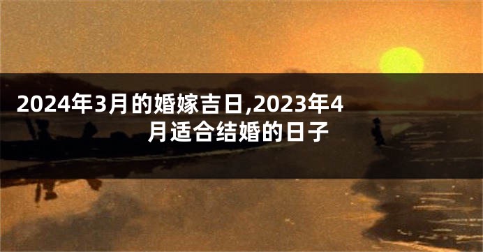 2024年3月的婚嫁吉日,2023年4月适合结婚的日子