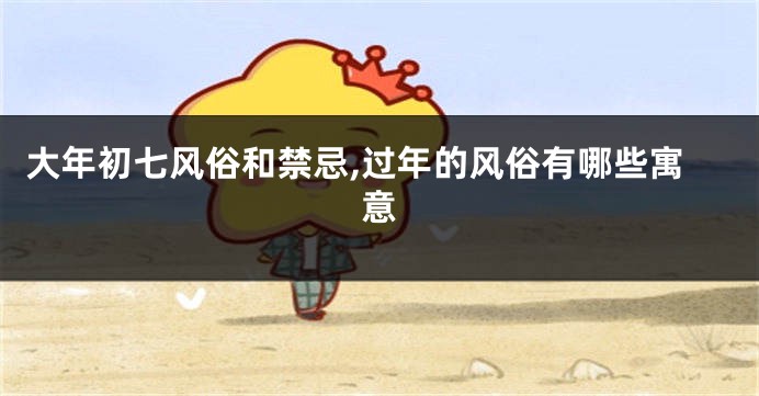 大年初七风俗和禁忌,过年的风俗有哪些寓意