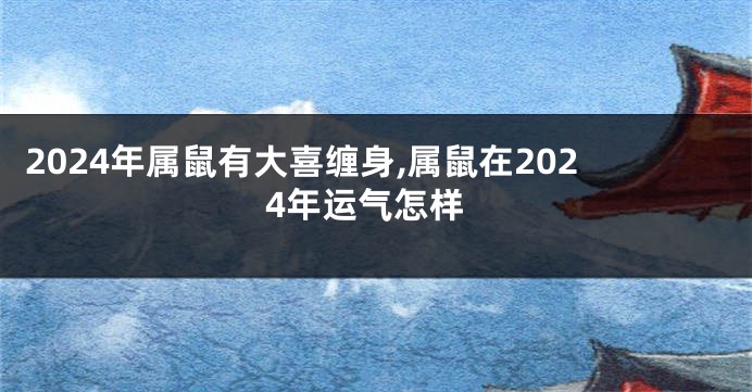 2024年属鼠有大喜缠身,属鼠在2024年运气怎样