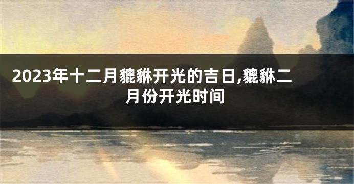 2023年十二月貔貅开光的吉日,貔貅二月份开光时间