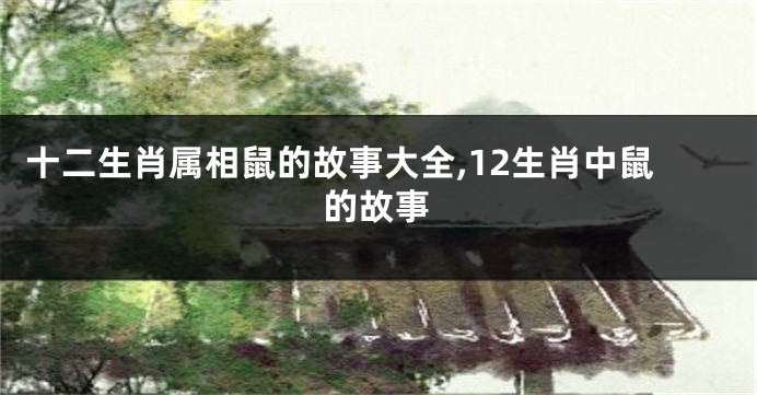 十二生肖属相鼠的故事大全,12生肖中鼠的故事