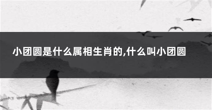 小团圆是什么属相生肖的,什么叫小团圆
