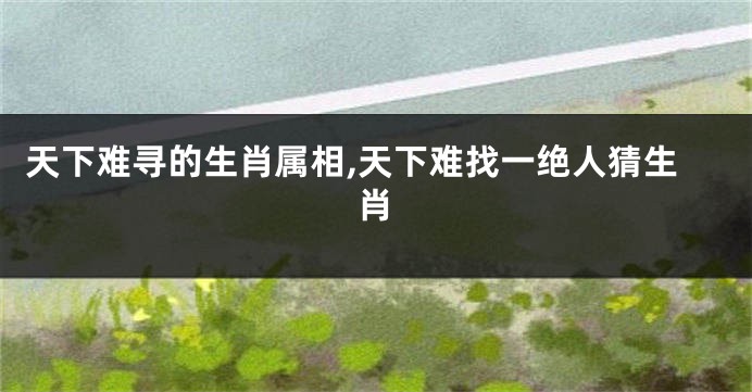 天下难寻的生肖属相,天下难找一绝人猜生肖