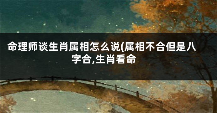 命理师谈生肖属相怎么说(属相不合但是八字合,生肖看命