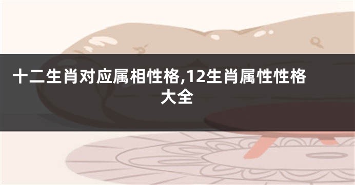 十二生肖对应属相性格,12生肖属性性格大全