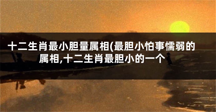 十二生肖最小胆量属相(最胆小怕事懦弱的属相,十二生肖最胆小的一个