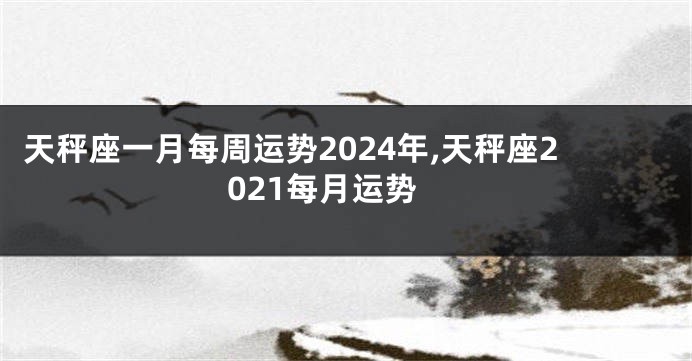 天秤座一月每周运势2024年,天秤座2021每月运势