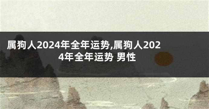 属狗人2024年全年运势,属狗人2024年全年运势 男性