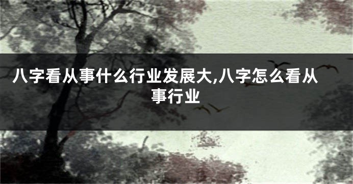 八字看从事什么行业发展大,八字怎么看从事行业