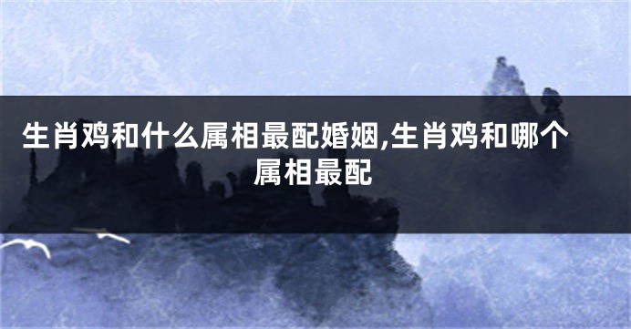 生肖鸡和什么属相最配婚姻,生肖鸡和哪个属相最配