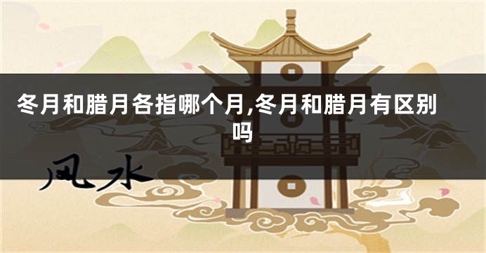 冬月和腊月各指哪个月,冬月和腊月有区别吗