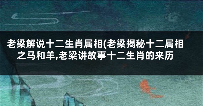 老梁解说十二生肖属相(老梁揭秘十二属相之马和羊,老梁讲故事十二生肖的来历