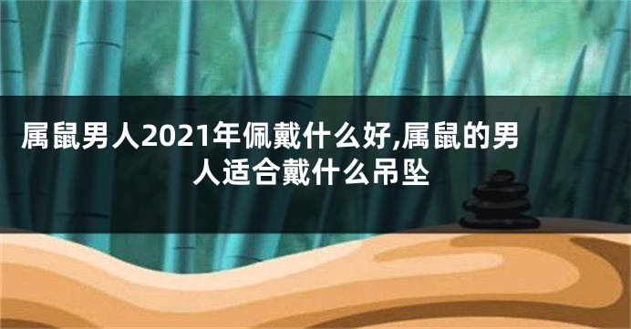 属鼠男人2021年佩戴什么好,属鼠的男人适合戴什么吊坠