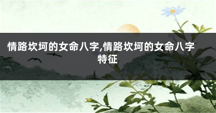 情路坎坷的女命八字,情路坎坷的女命八字特征
