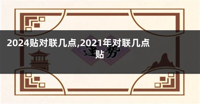 2024贴对联几点,2021年对联几点贴