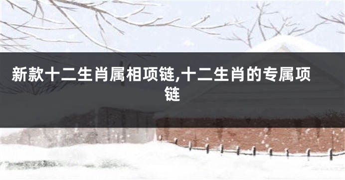新款十二生肖属相项链,十二生肖的专属项链