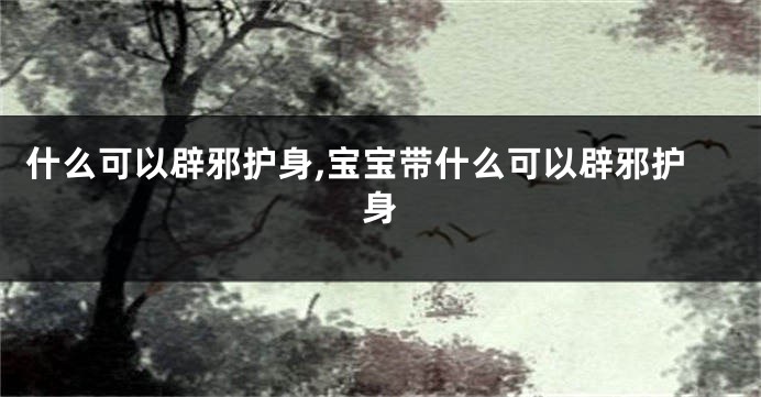 什么可以辟邪护身,宝宝带什么可以辟邪护身