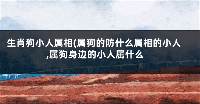 生肖狗小人属相(属狗的防什么属相的小人,属狗身边的小人属什么