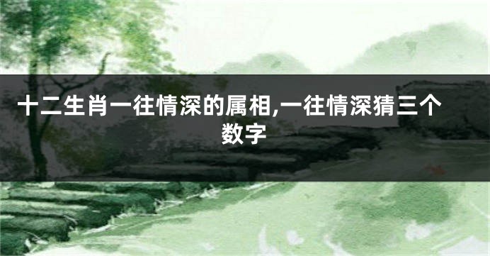 十二生肖一往情深的属相,一往情深猜三个数字