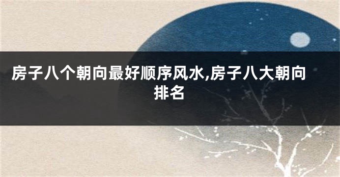 房子八个朝向最好顺序风水,房子八大朝向排名