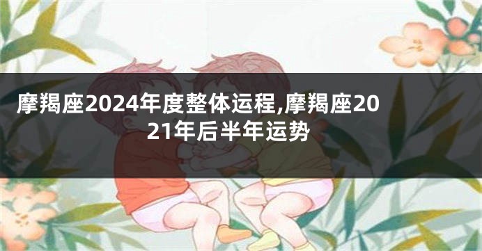 摩羯座2024年度整体运程,摩羯座2021年后半年运势
