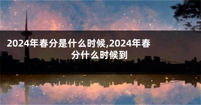 2024年春分是什么时候,2024年春分什么时候到