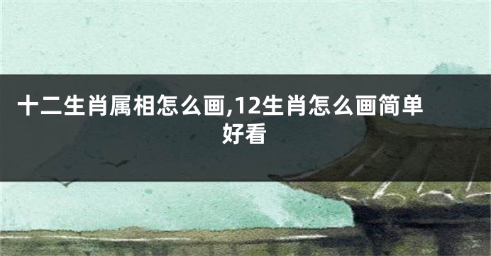 十二生肖属相怎么画,12生肖怎么画简单好看