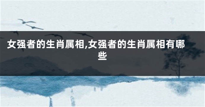 女强者的生肖属相,女强者的生肖属相有哪些