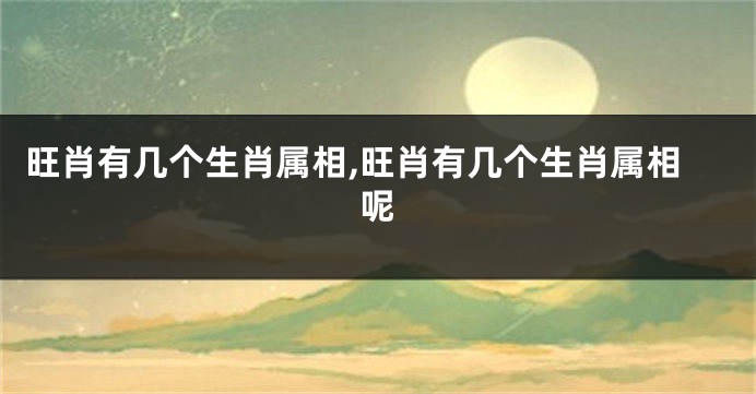 旺肖有几个生肖属相,旺肖有几个生肖属相呢