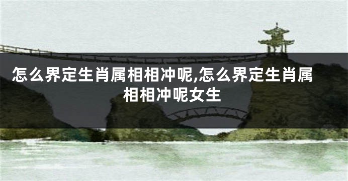 怎么界定生肖属相相冲呢,怎么界定生肖属相相冲呢女生