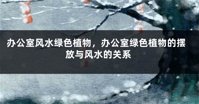 办公室风水绿色植物，办公室绿色植物的摆放与风水的关系
