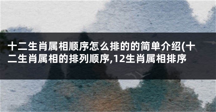 十二生肖属相顺序怎么排的的简单介绍(十二生肖属相的排列顺序,12生肖属相排序