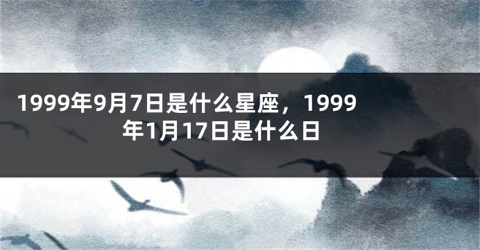 1999年9月7日是什么星座，1999年1月17日是什么日