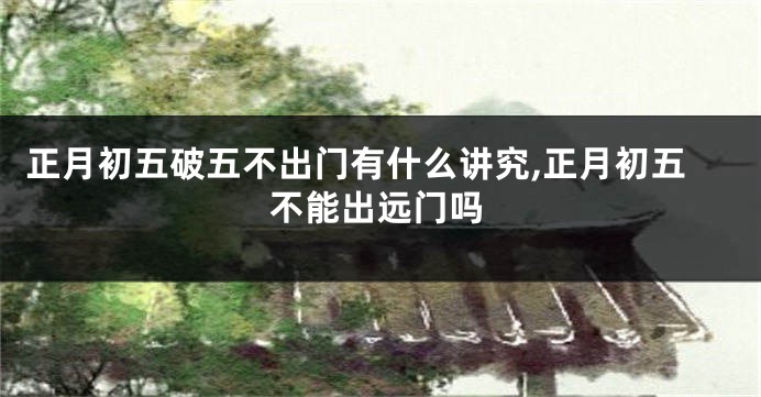 正月初五破五不出门有什么讲究,正月初五不能出远门吗