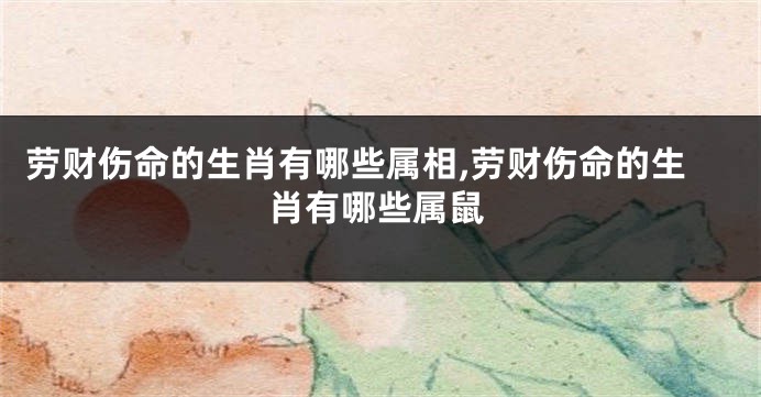 劳财伤命的生肖有哪些属相,劳财伤命的生肖有哪些属鼠