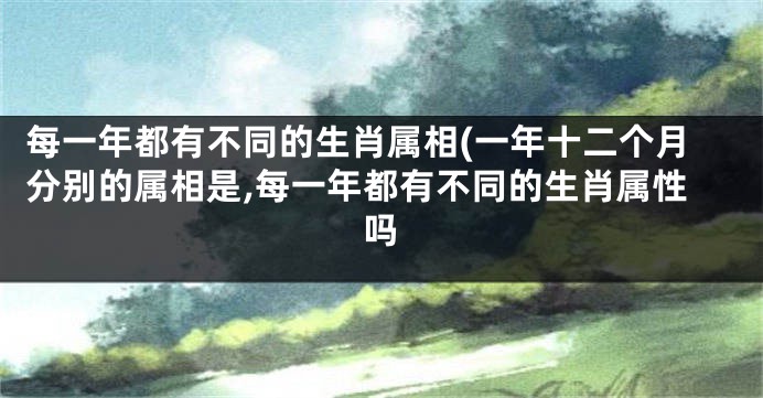 每一年都有不同的生肖属相(一年十二个月分别的属相是,每一年都有不同的生肖属性吗