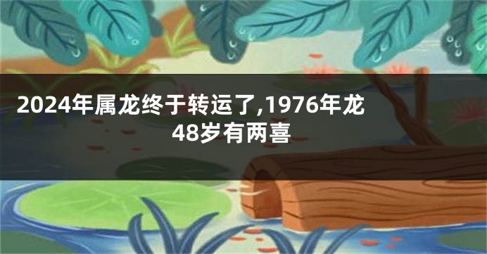 2024年属龙终于转运了,1976年龙48岁有两喜