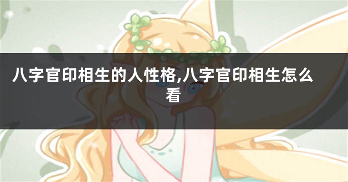 八字官印相生的人性格,八字官印相生怎么看