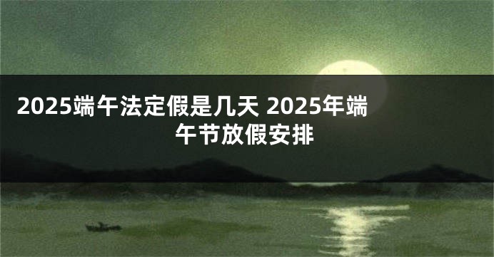 2025端午法定假是几天 2025年端午节放假安排