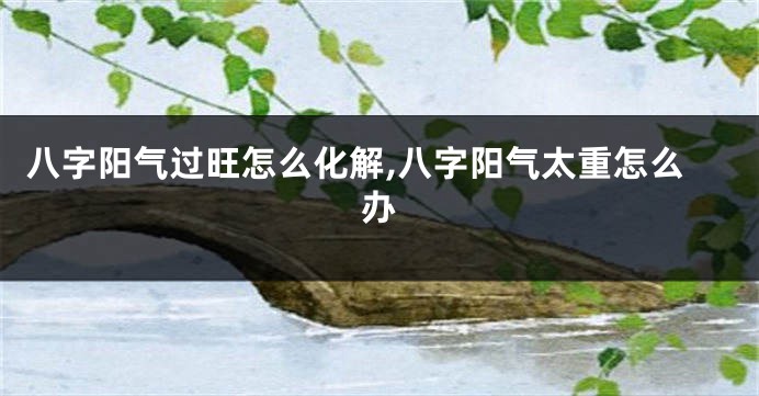 八字阳气过旺怎么化解,八字阳气太重怎么办