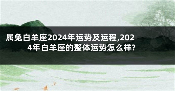 属兔白羊座2024年运势及运程,2024年白羊座的整体运势怎么样?