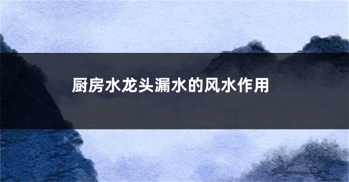 厨房水龙头漏水的风水作用