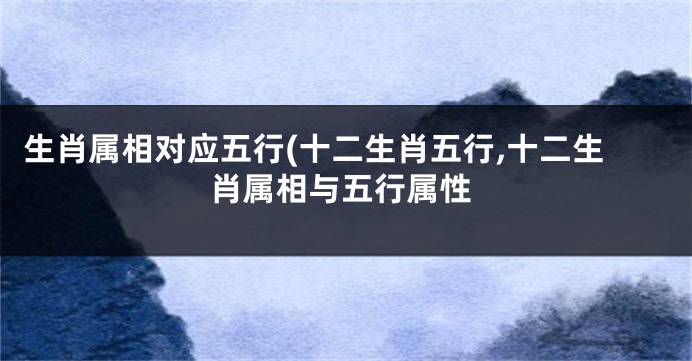 生肖属相对应五行(十二生肖五行,十二生肖属相与五行属性