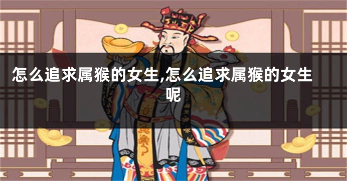 怎么追求属猴的女生,怎么追求属猴的女生呢