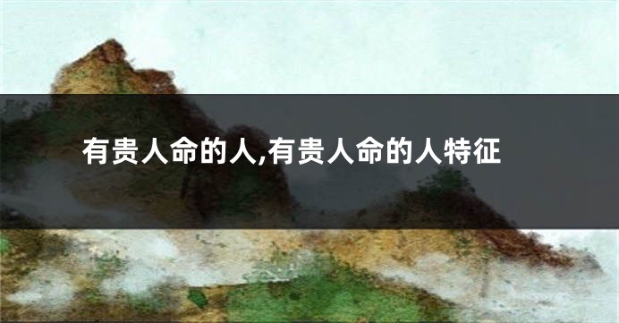 有贵人命的人,有贵人命的人特征