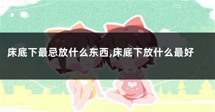 床底下最忌放什么东西,床底下放什么最好