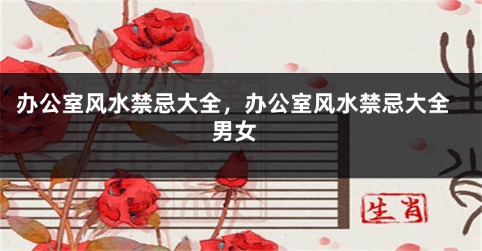 办公室风水禁忌大全，办公室风水禁忌大全 男女