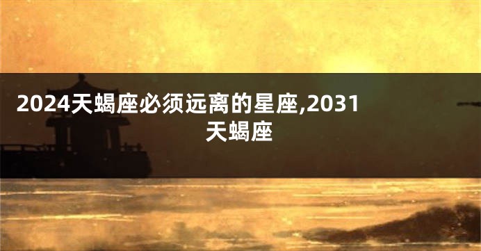 2024天蝎座必须远离的星座,2031天蝎座